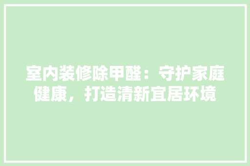 室内装修除甲醛：守护家庭健康，打造清新宜居环境 现代风格装饰