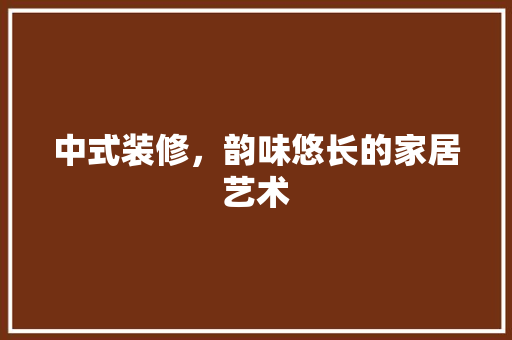中式装修，韵味悠长的家居艺术 家居装修
