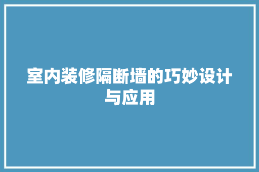 室内装修隔断墙的巧妙设计与应用 现代风格装饰