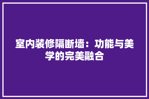 室内装修隔断墙：功能与美学的完美融合 现代风格装饰