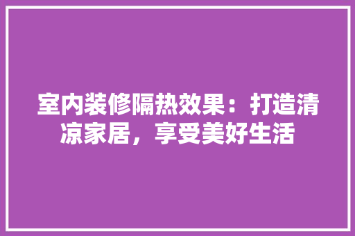 室内装修隔热效果：打造清凉家居，享受美好生活 现代风格装饰