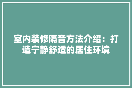 室内装修隔音方法介绍：打造宁静舒适的居住环境 现代风格装饰