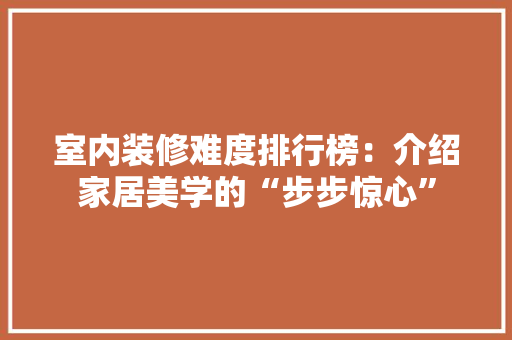 室内装修难度排行榜：介绍家居美学的“步步惊心” 现代风格装饰
