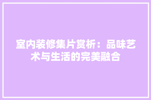 室内装修集片赏析：品味艺术与生活的完美融合 现代风格装饰