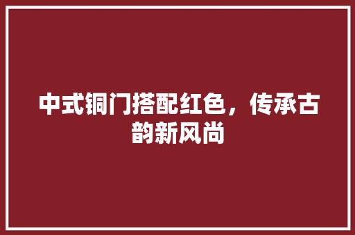 中式铜门搭配红色，传承古韵新风尚 家居装修