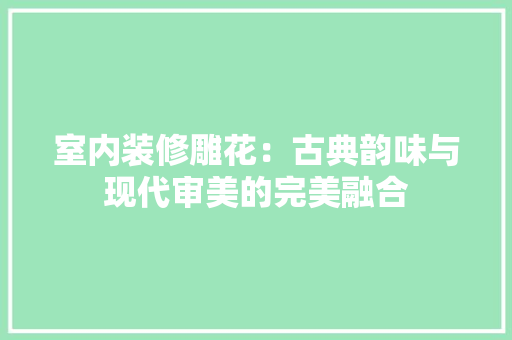 室内装修雕花：古典韵味与现代审美的完美融合 现代风格装饰