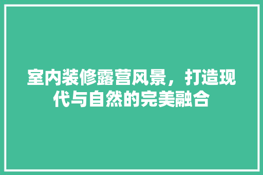 室内装修露营风景，打造现代与自然的完美融合 现代风格装饰
