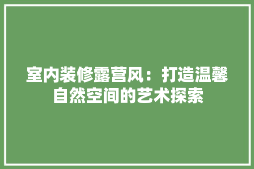 室内装修露营风：打造温馨自然空间的艺术探索 现代风格装饰