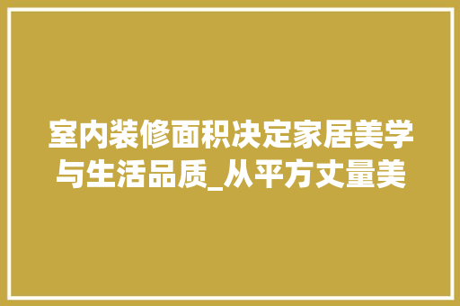 室内装修面积决定家居美学与生活品质_从平方丈量美好生活 现代风格装饰
