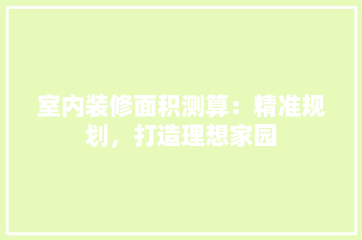 室内装修面积测算：精准规划，打造理想家园 现代风格装饰