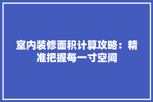室内装修面积计算攻略：精准把握每一寸空间 现代风格装饰