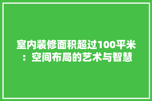 室内装修面积超过100平米：空间布局的艺术与智慧 现代风格装饰