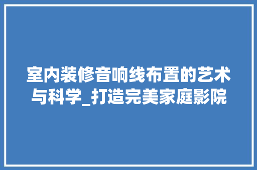 室内装修音响线布置的艺术与科学_打造完美家庭影院 现代风格装饰