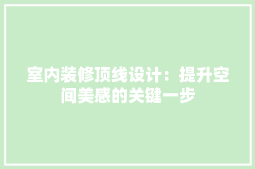 室内装修顶线设计：提升空间美感的关键一步 现代风格装饰