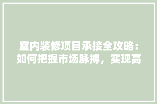 室内装修项目承接全攻略：如何把握市场脉搏，实现高效合作 现代风格装饰