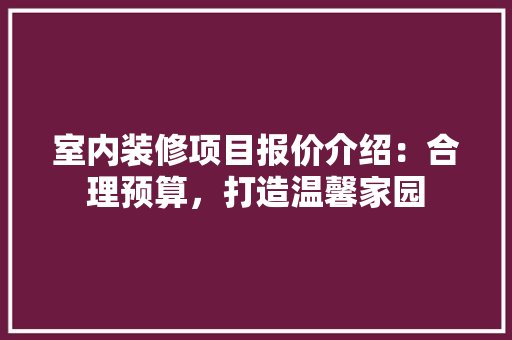 室内装修项目报价介绍：合理预算，打造温馨家园 现代风格装饰