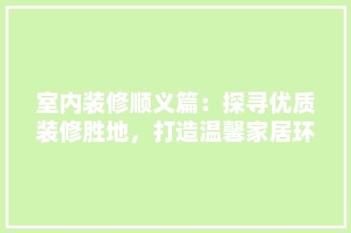 室内装修顺义篇：探寻优质装修胜地，打造温馨家居环境 现代风格装饰