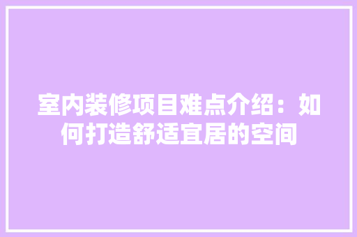 室内装修项目难点介绍：如何打造舒适宜居的空间 现代风格装饰