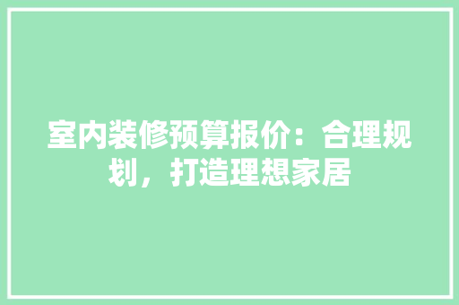 室内装修预算报价：合理规划，打造理想家居 现代风格装饰