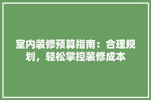 室内装修预算指南：合理规划，轻松掌控装修成本 现代风格装饰
