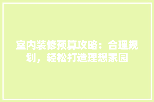 室内装修预算攻略：合理规划，轻松打造理想家园 现代风格装饰