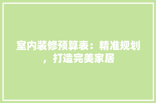 室内装修预算表：精准规划，打造完美家居 现代风格装饰