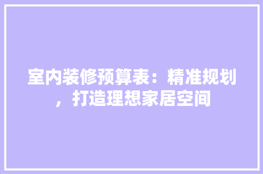 室内装修预算表：精准规划，打造理想家居空间 现代风格装饰
