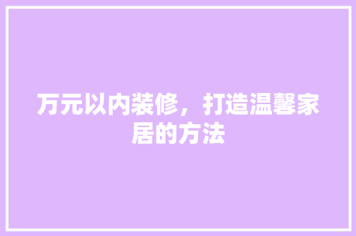 万元以内装修，打造温馨家居的方法 室内设计