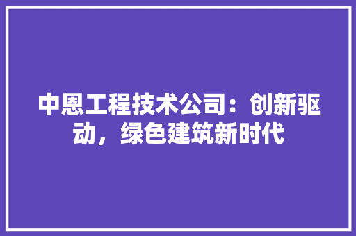 中恩工程技术公司：创新驱动，绿色建筑新时代 家居装修