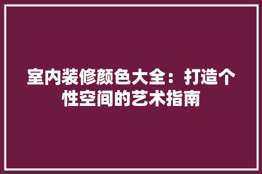 室内装修颜色大全：打造个性空间的艺术指南 现代风格装饰