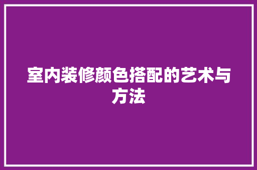 室内装修颜色搭配的艺术与方法 现代风格装饰