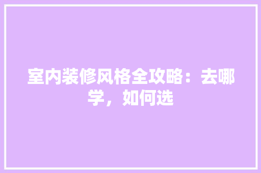 室内装修风格全攻略：去哪学，如何选 现代风格装饰