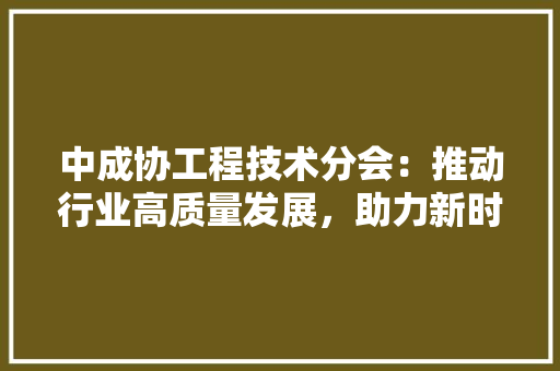 中成协工程技术分会：推动行业高质量发展，助力新时代建筑创新 家居装修