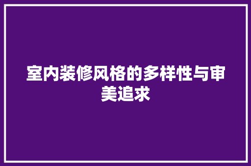 室内装修风格的多样性与审美追求 现代风格装饰