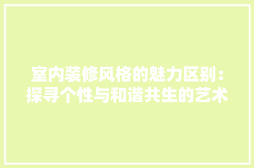 室内装修风格的魅力区别：探寻个性与和谐共生的艺术空间 现代风格装饰