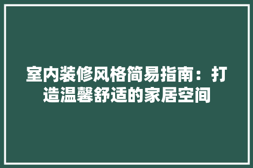 室内装修风格简易指南：打造温馨舒适的家居空间 现代风格装饰
