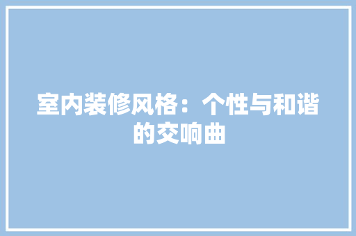 室内装修风格：个性与和谐的交响曲 现代风格装饰