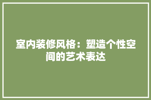 室内装修风格：塑造个性空间的艺术表达 现代风格装饰