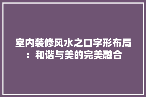 室内装修风水之口字形布局：和谐与美的完美融合 现代风格装饰