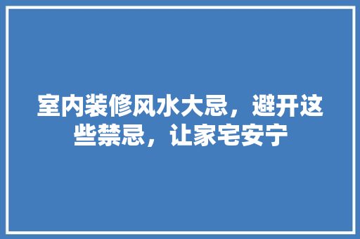 室内装修风水大忌，避开这些禁忌，让家宅安宁 现代风格装饰
