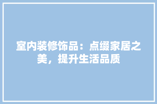 室内装修饰品：点缀家居之美，提升生活品质 现代风格装饰