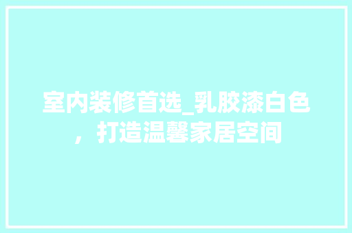 室内装修首选_乳胶漆白色，打造温馨家居空间 现代风格装饰