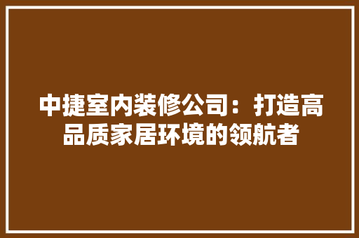 中捷室内装修公司：打造高品质家居环境的领航者 家居装修