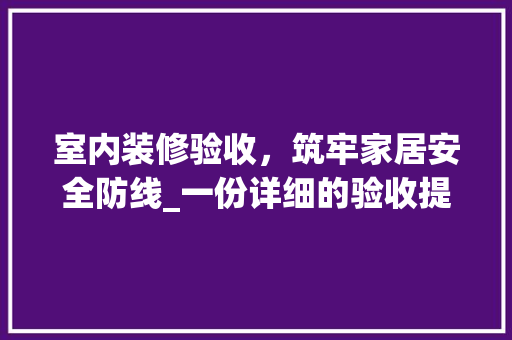 室内装修验收，筑牢家居安全防线_一份详细的验收提醒函 现代风格装饰