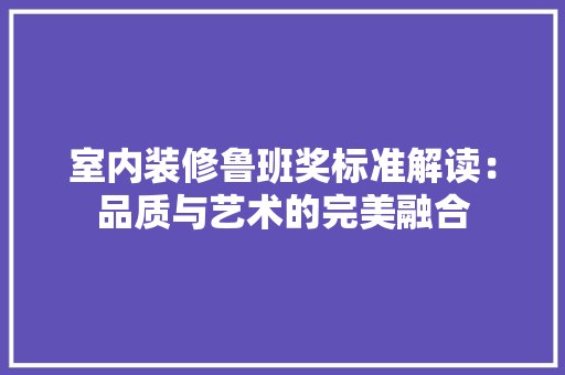 室内装修鲁班奖标准解读：品质与艺术的完美融合 现代风格装饰