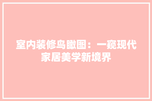 室内装修鸟瞰图：一窥现代家居美学新境界 现代风格装饰