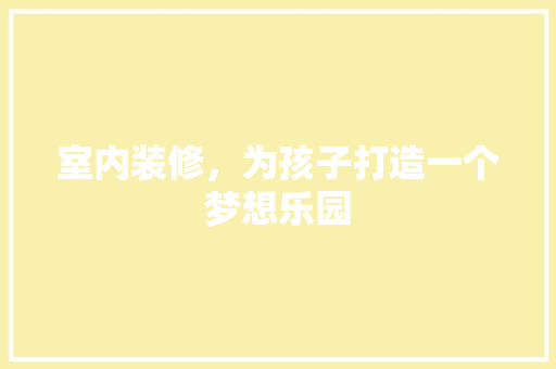 室内装修，为孩子打造一个梦想乐园 现代风格装饰