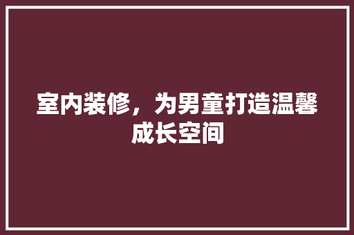 室内装修，为男童打造温馨成长空间 现代风格装饰