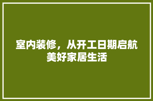 室内装修，从开工日期启航美好家居生活 现代风格装饰