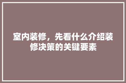 室内装修，先看什么介绍装修决策的关键要素
